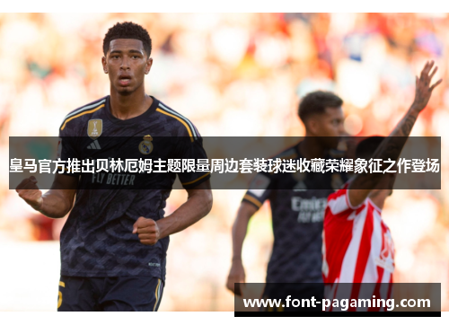 皇马官方推出贝林厄姆主题限量周边套装球迷收藏荣耀象征之作登场