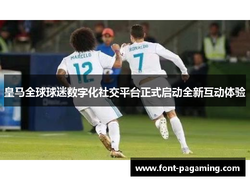 皇马全球球迷数字化社交平台正式启动全新互动体验 皇马全球球迷数字化社交平台正式启动全新互动体验
