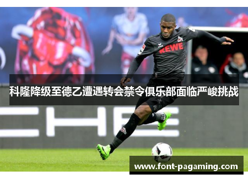 科隆降级至德乙遭遇转会禁令俱乐部面临严峻挑战 科隆降级至德乙遭遇转会禁令俱乐部面临严峻挑战