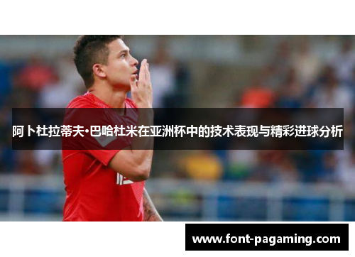 阿卜杜拉蒂夫·巴哈杜米在亚洲杯中的技术表现与精彩进球分析