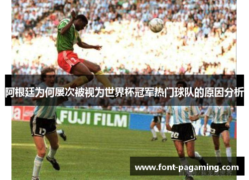 阿根廷为何屡次被视为世界杯冠军热门球队的原因分析