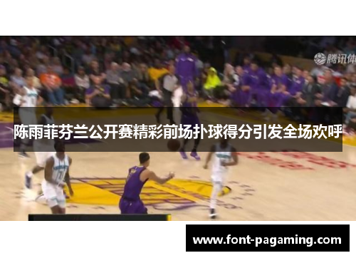 陈雨菲芬兰公开赛精彩前场扑球得分引发全场欢呼