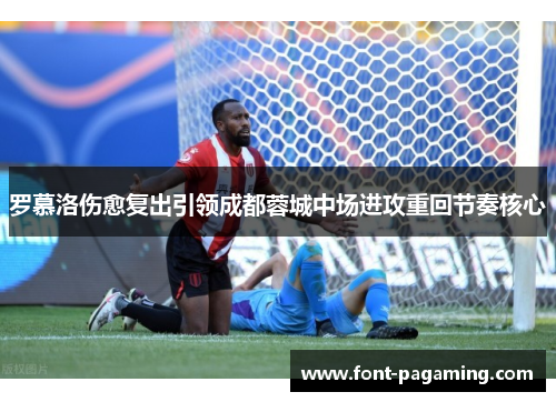 罗慕洛伤愈复出引领成都蓉城中场进攻重回节奏核心 罗慕洛伤愈复出引领成都蓉城中场进攻重回节奏核心