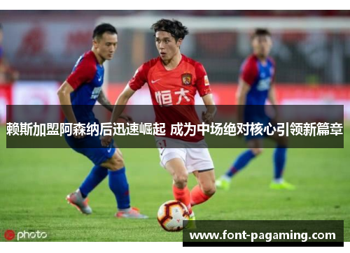赖斯加盟阿森纳后迅速崛起 成为中场绝对核心引领新篇章 赖斯加盟阿森纳后迅速崛起 成为中场绝对核心引领新篇章