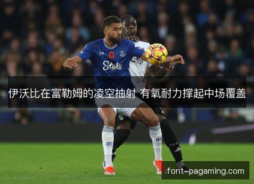 伊沃比在富勒姆的凌空抽射 有氧耐力撑起中场覆盖